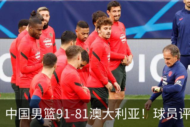 中国男篮91-81澳大利亚！球员评分：5人满分，5人良好，2人不合格